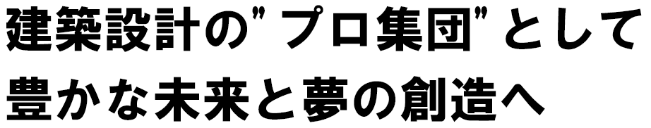 建築設計のプロ集団として豊かな未来と夢の創造へ